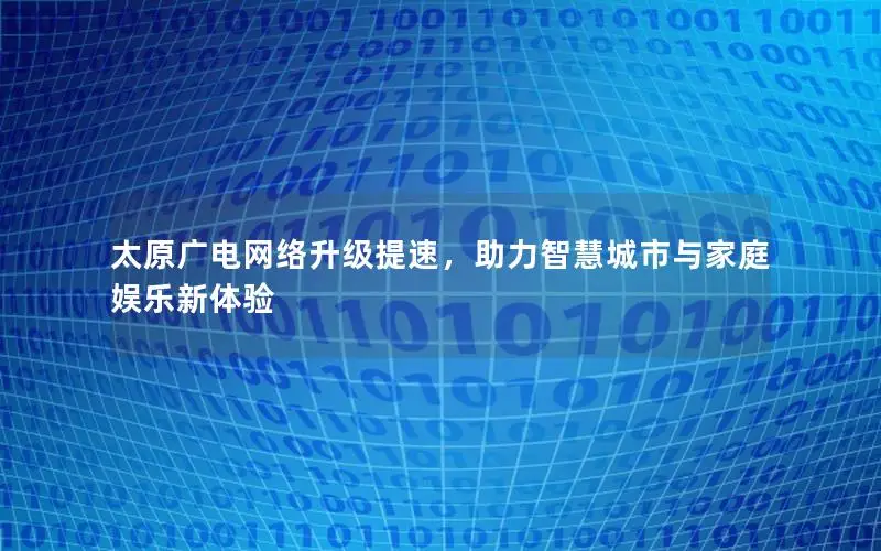 太原广电网络升级提速，助力智慧城市与家庭娱乐新体验