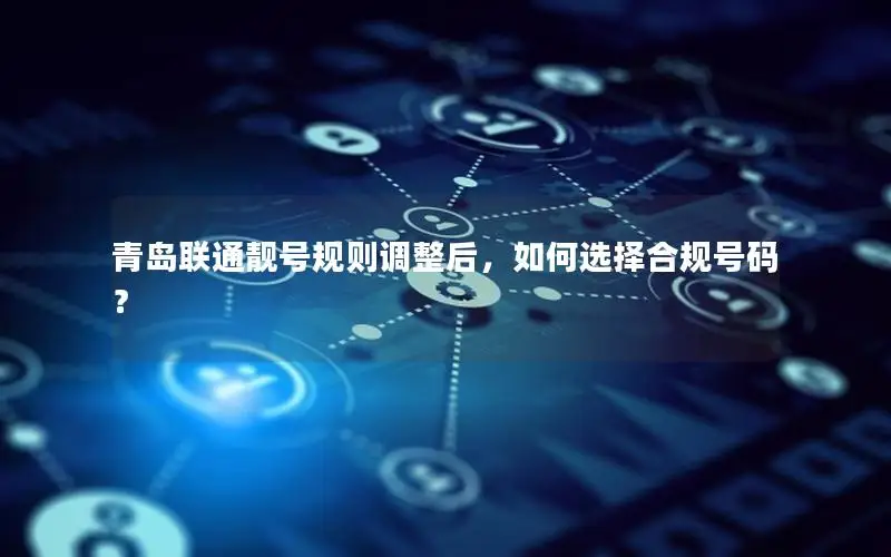 青岛联通靓号规则调整后，如何选择合规号码？