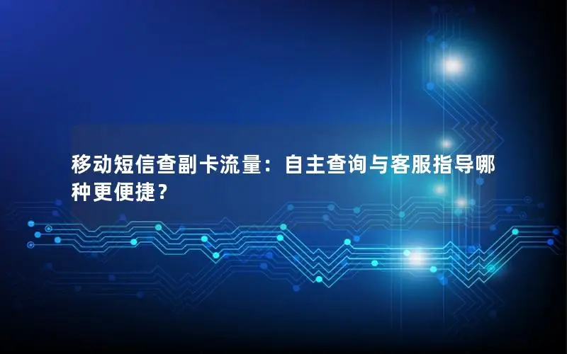 移动短信查副卡流量：自主查询与客服指导哪种更便捷？