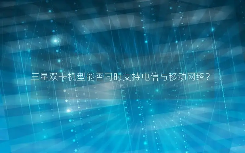 三星双卡机型能否同时支持电信与移动网络？