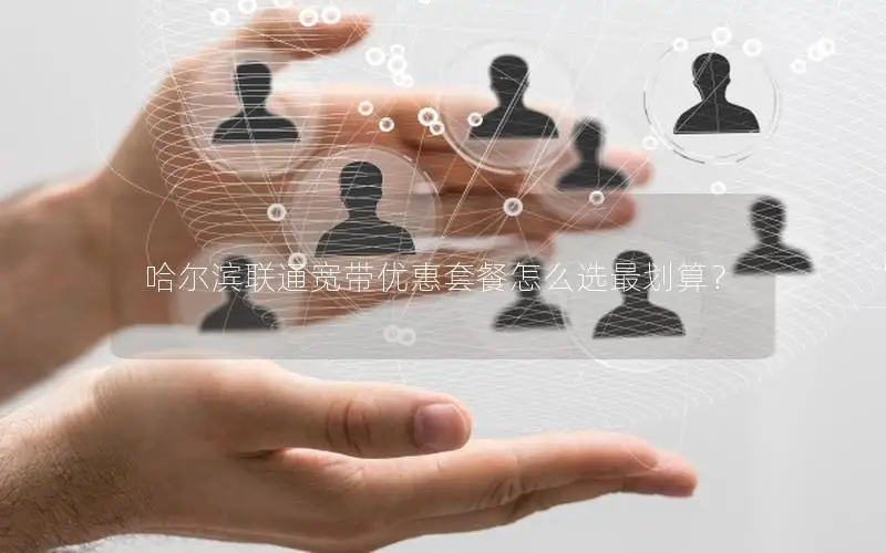 哈尔滨联通宽带优惠套餐怎么选最划算？