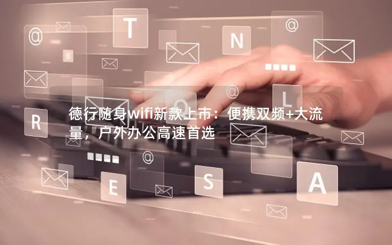 德行随身wifi新款上市：便携双频+大流量，户外办公高速首选
