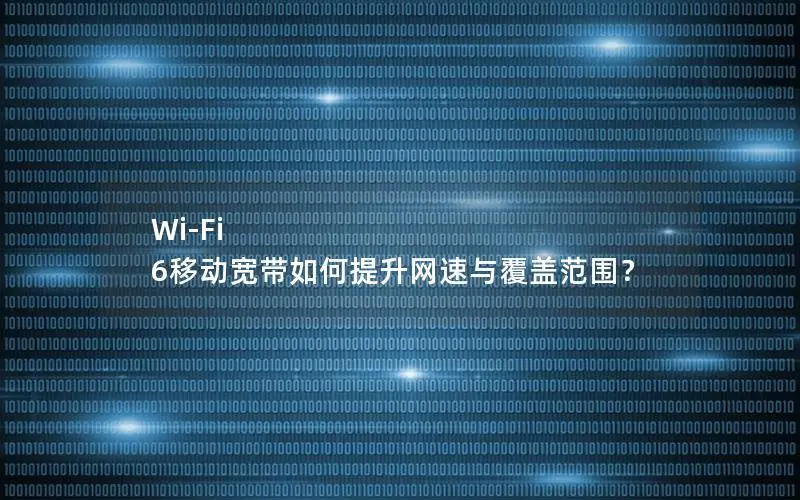 Wi-Fi 6移动宽带如何提升网速与覆盖范围？