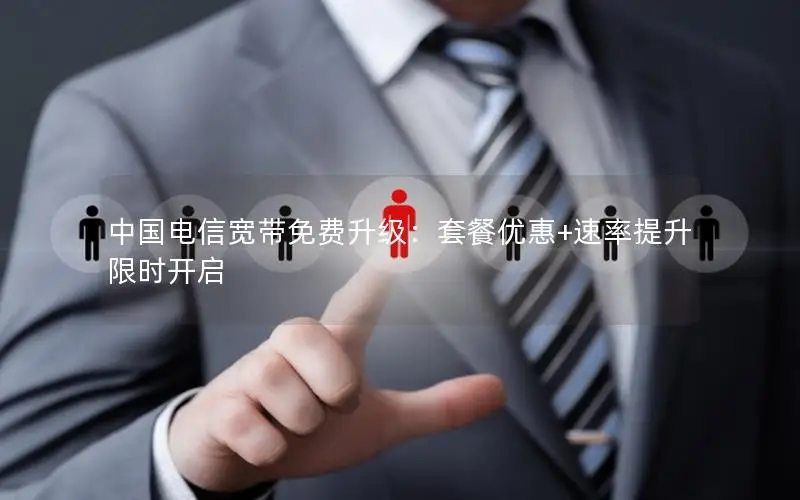 中国电信宽带免费升级：套餐优惠+速率提升限时开启