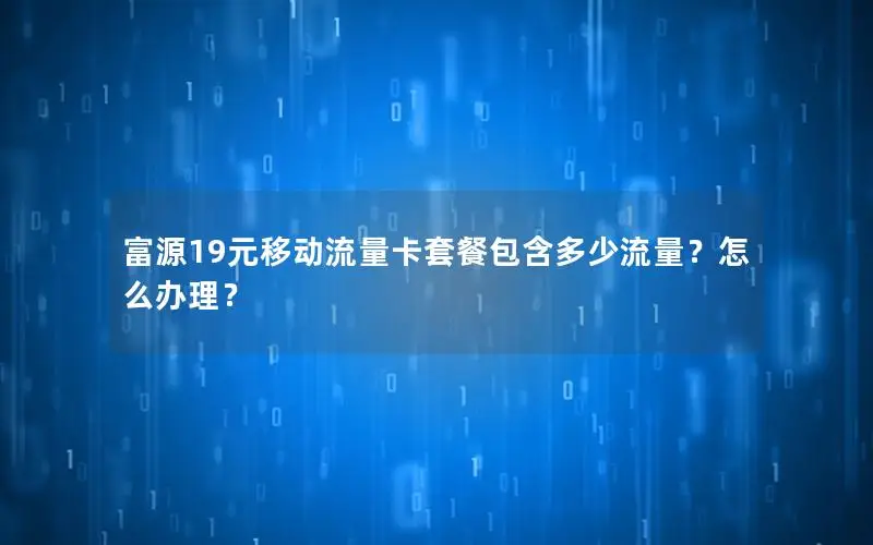 富源19元移动流量卡套餐包含多少流量？怎么办理？