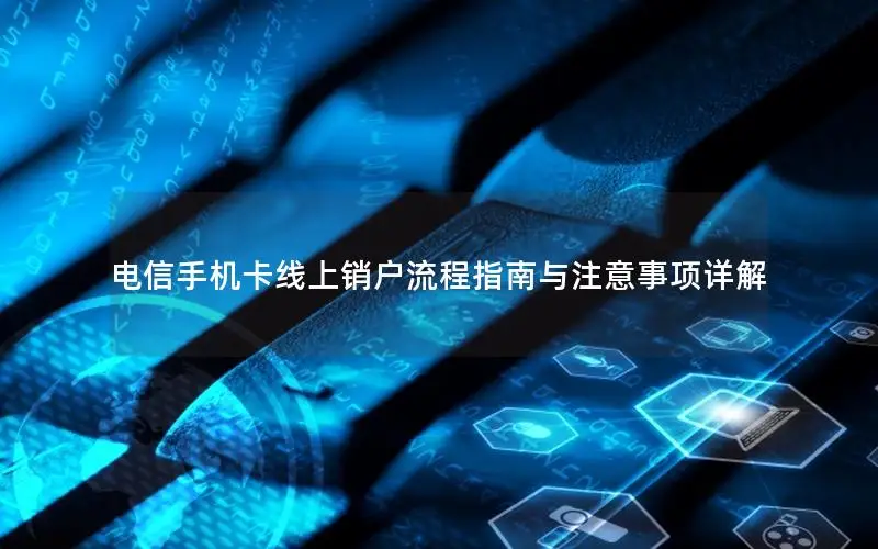 电信手机卡线上销户流程指南与注意事项详解