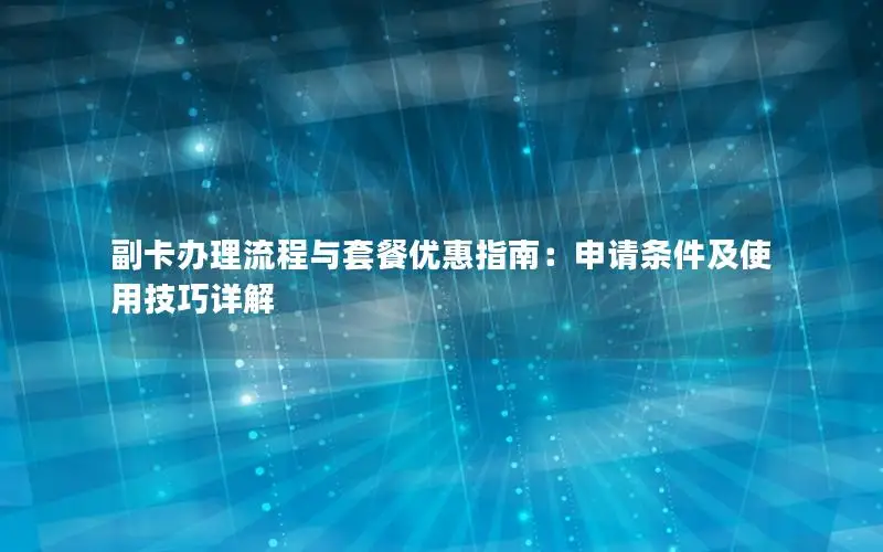 副卡办理流程与套餐优惠指南：申请条件及使用技巧详解
