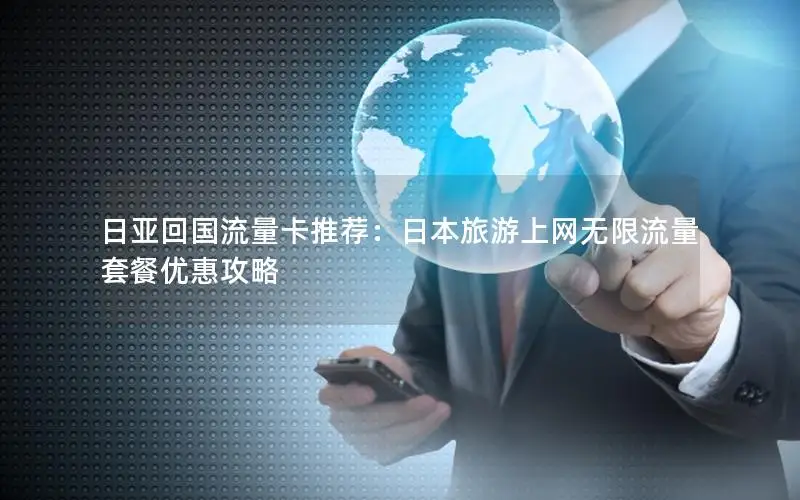 日亚回国流量卡推荐：日本旅游上网无限流量套餐优惠攻略
