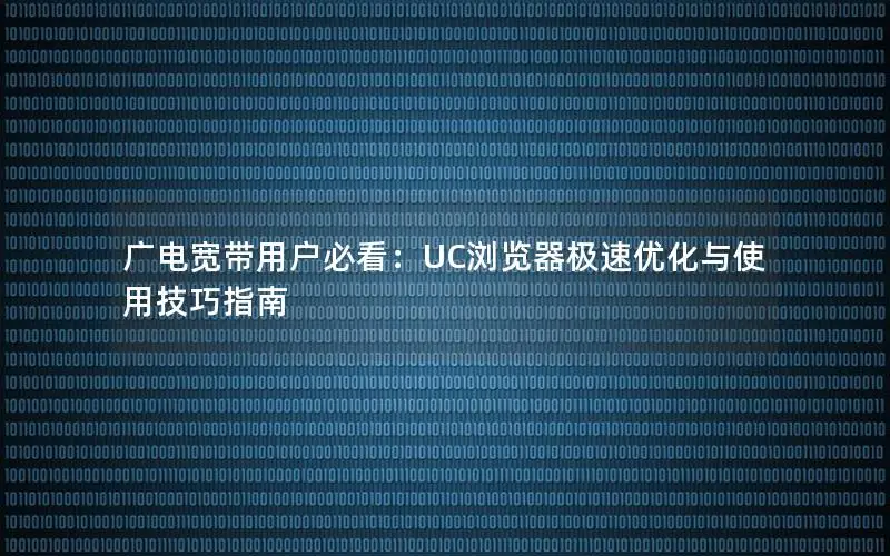 广电宽带用户必看：UC浏览器极速优化与使用技巧指南
