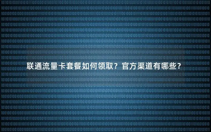 联通流量卡套餐如何领取？官方渠道有哪些？