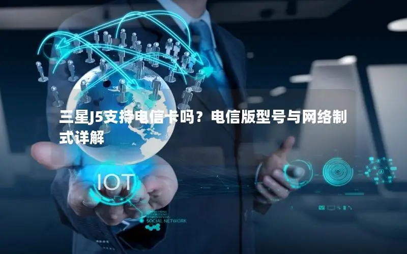 三星J5支持电信卡吗？电信版型号与网络制式详解