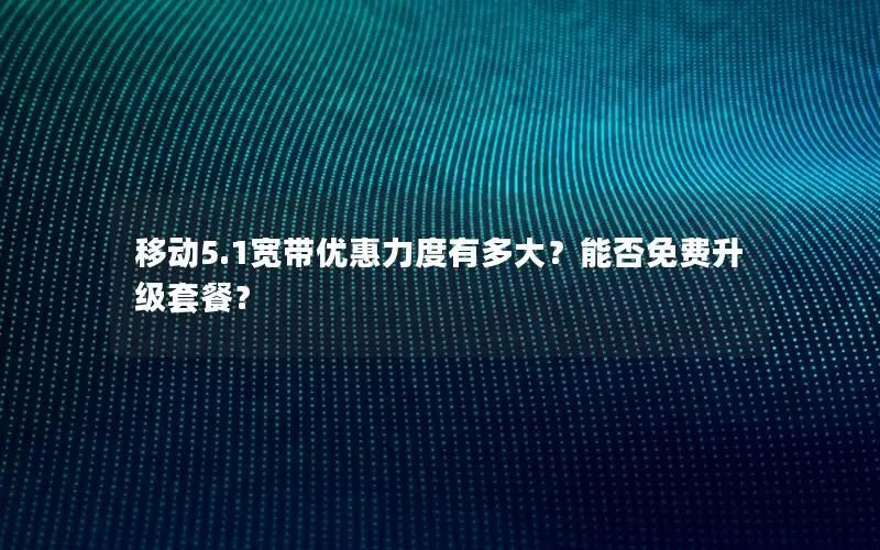 移动5.1宽带优惠力度有多大？能否免费升级套餐？