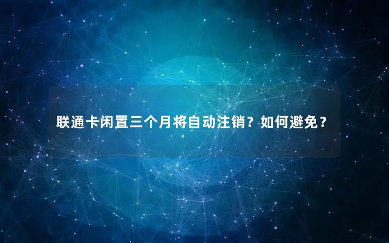 联通卡闲置三个月将自动注销？如何避免？