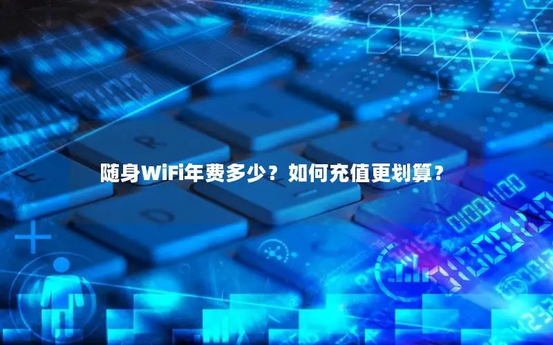 随身WiFi年费多少？如何充值更划算？