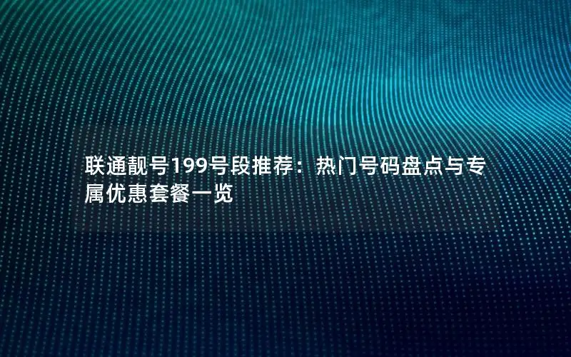 联通靓号199号段推荐：热门号码盘点与专属优惠套餐一览