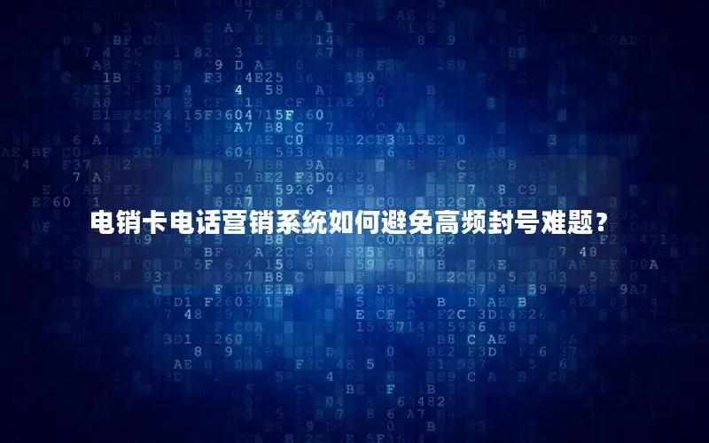 电销卡电话营销系统如何避免高频封号难题？