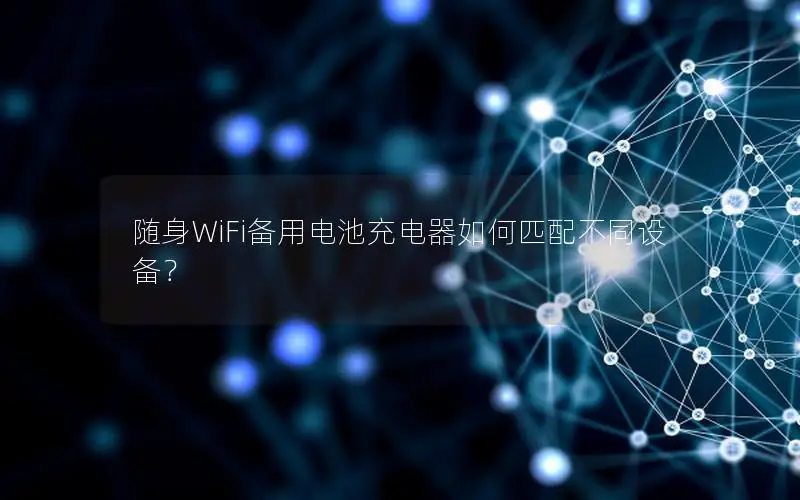 随身WiFi备用电池充电器如何匹配不同设备？