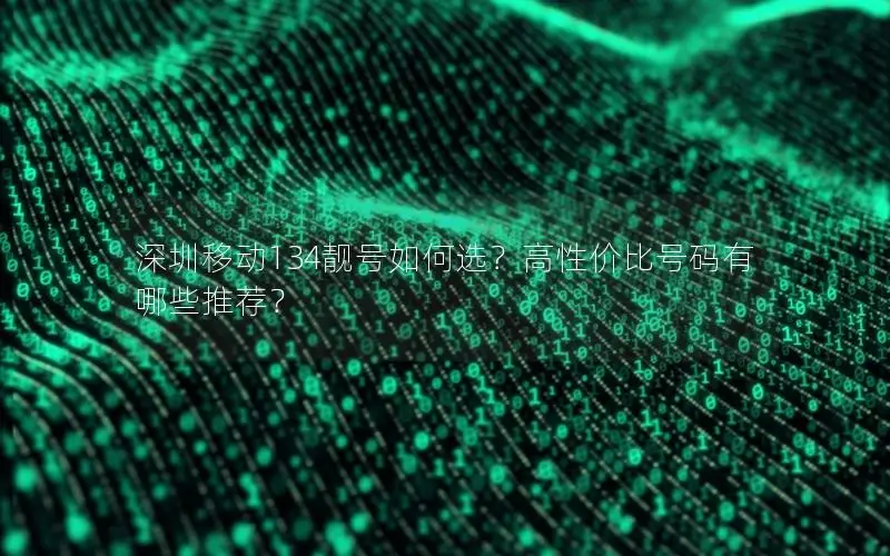深圳移动134靓号如何选？高性价比号码有哪些推荐？