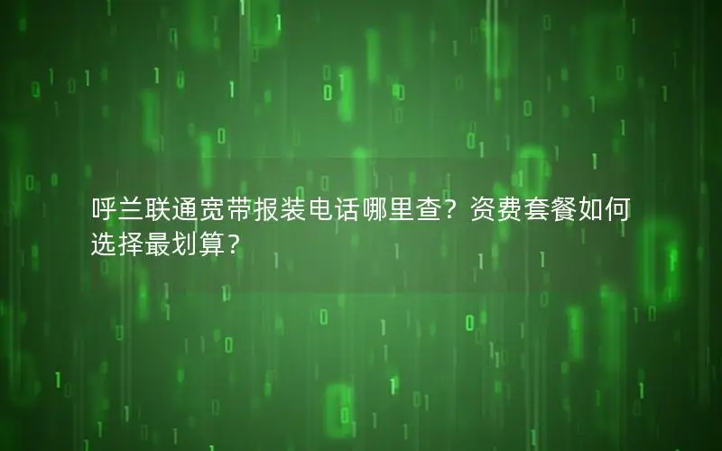 呼兰联通宽带报装电话哪里查？资费套餐如何选择最划算？