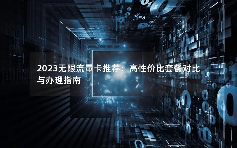 2023无限流量卡推荐：高性价比套餐对比与办理指南