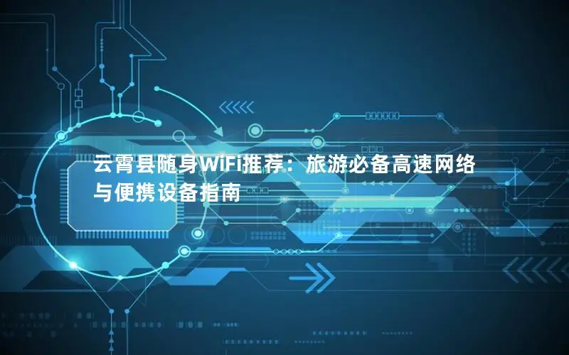 云霄县随身WiFi推荐：旅游必备高速网络与便携设备指南