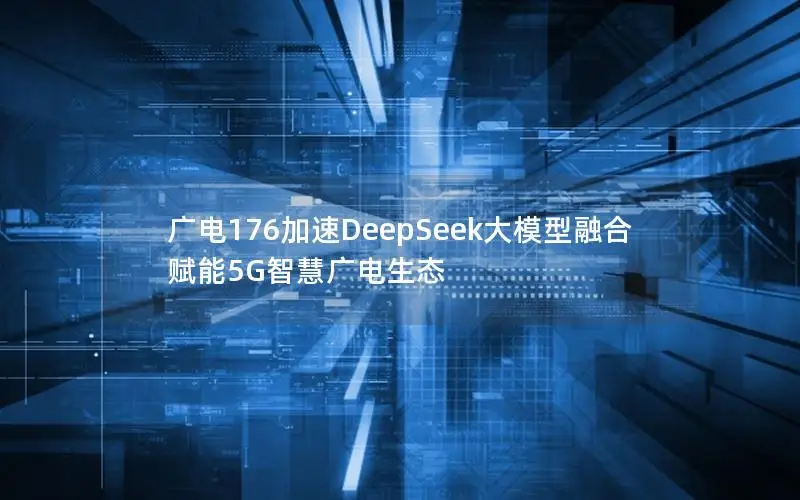 广电176加速DeepSeek大模型融合 赋能5G智慧广电生态