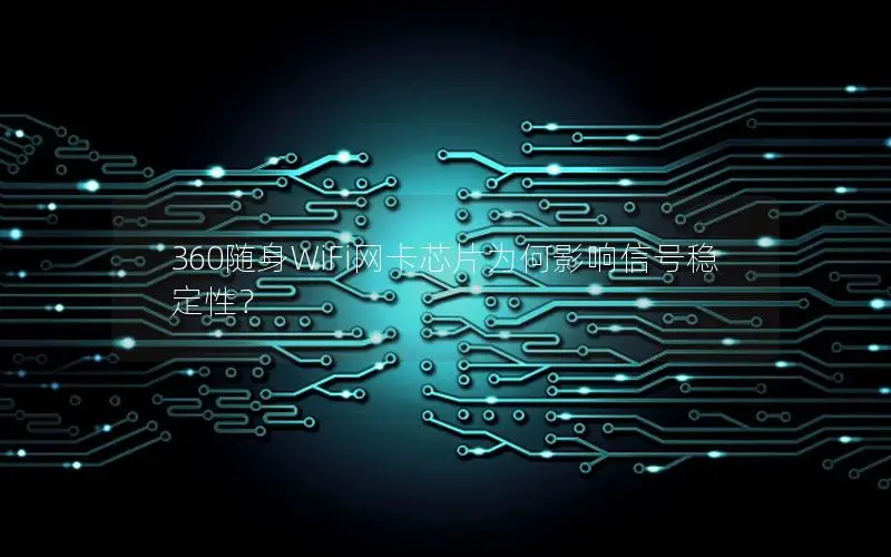 360随身WiFi网卡芯片为何影响信号稳定性？
