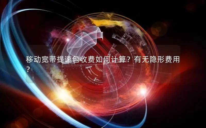 移动宽带提速包收费如何计算？有无隐形费用？