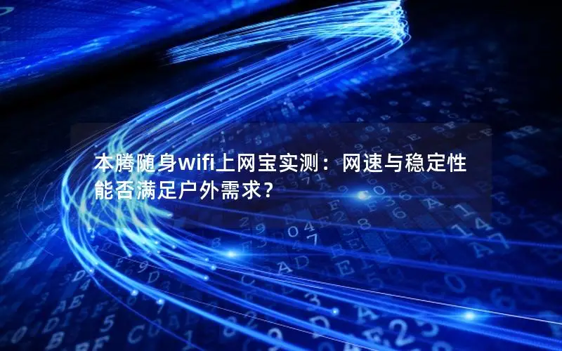 本腾随身wifi上网宝实测：网速与稳定性能否满足户外需求？