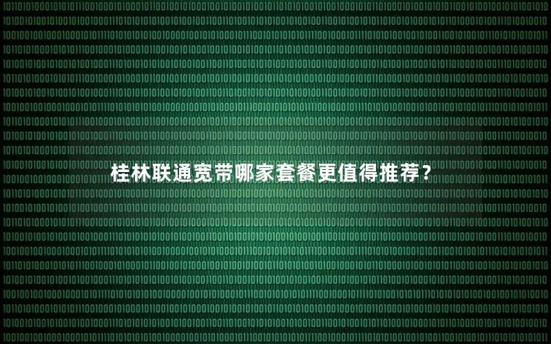 桂林联通宽带哪家套餐更值得推荐？