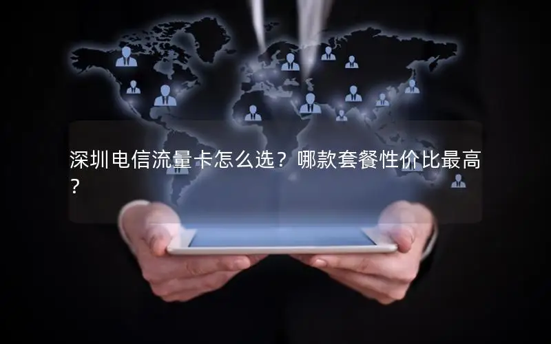 深圳电信流量卡怎么选？哪款套餐性价比最高？