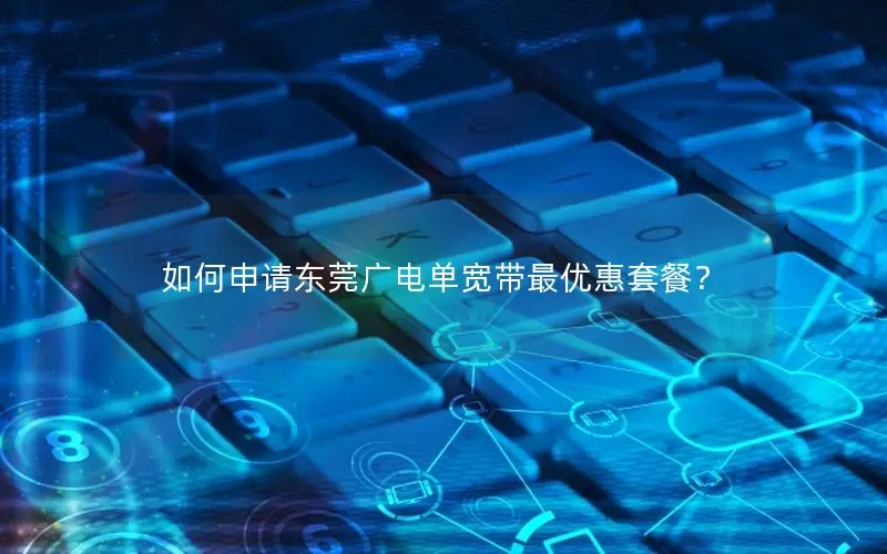 如何申请东莞广电单宽带最优惠套餐？