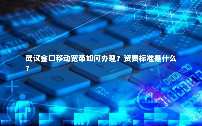 武汉金口移动宽带如何办理？资费标准是什么？
