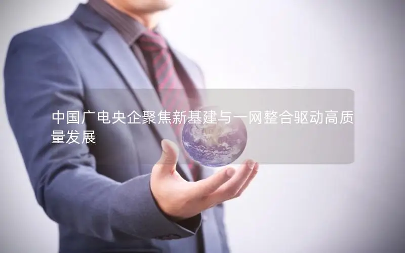 中国广电央企聚焦新基建与一网整合驱动高质量发展