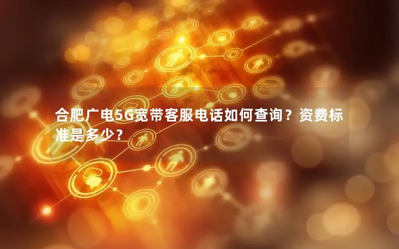 合肥广电5G宽带客服电话如何查询？资费标准是多少？