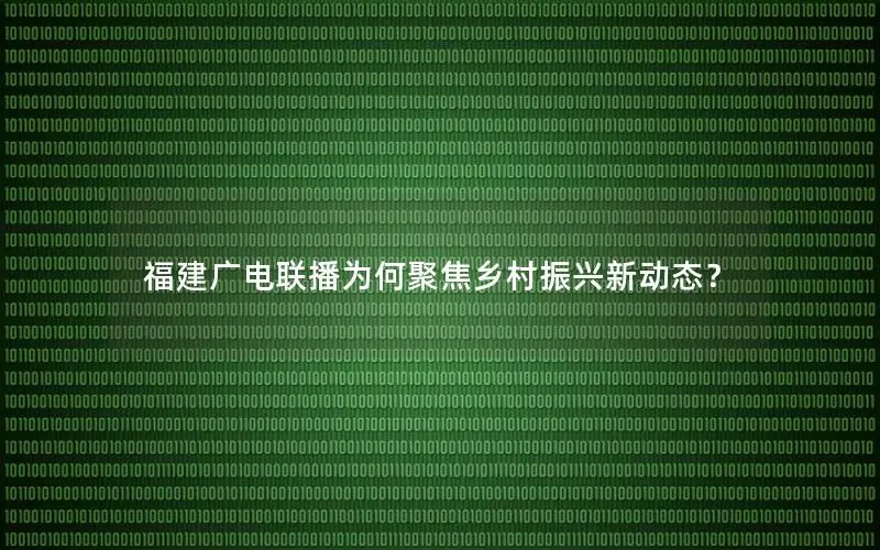 福建广电联播为何聚焦乡村振兴新动态？