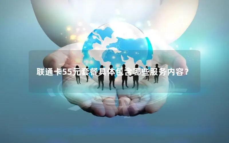 联通卡55元套餐具体包含哪些服务内容？