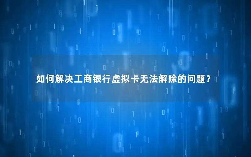 如何解决工商银行虚拟卡无法解除的问题？