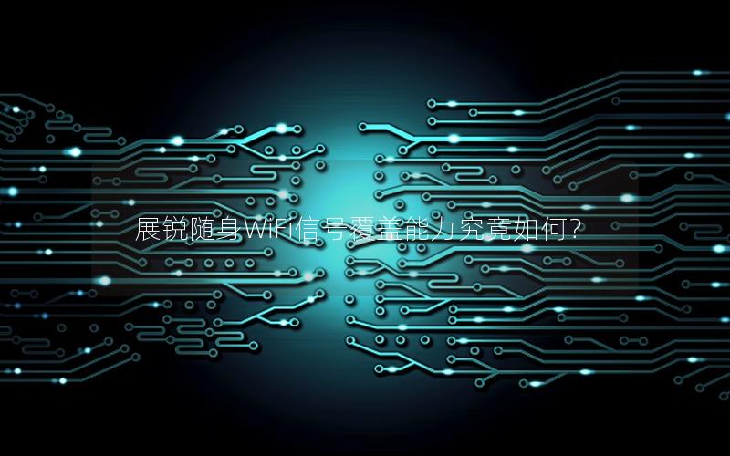 展锐随身WiFi信号覆盖能力究竟如何？