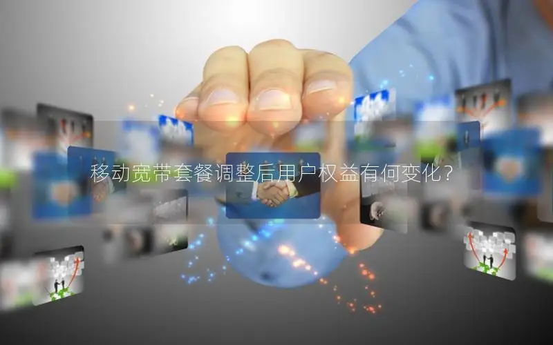 移动宽带套餐调整后用户权益有何变化？