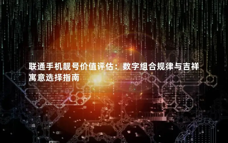 联通手机靓号价值评估：数字组合规律与吉祥寓意选择指南