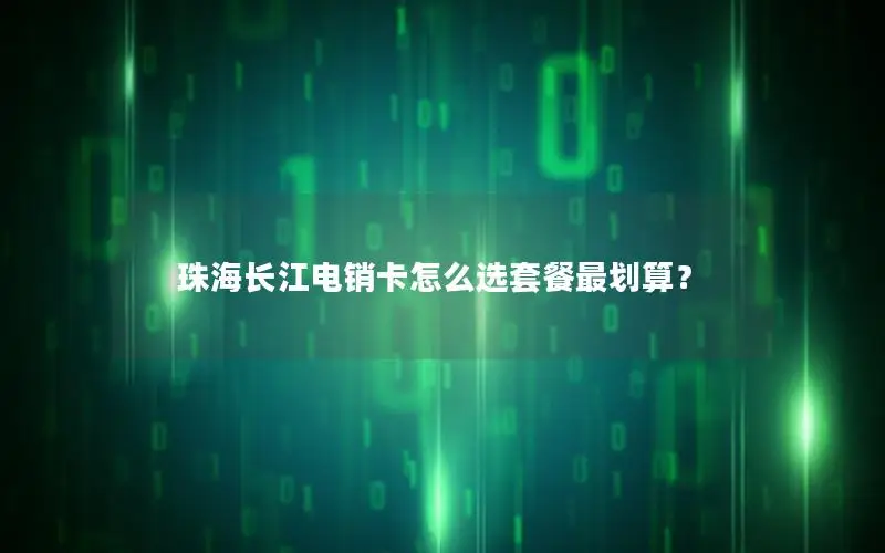 珠海长江电销卡怎么选套餐最划算？