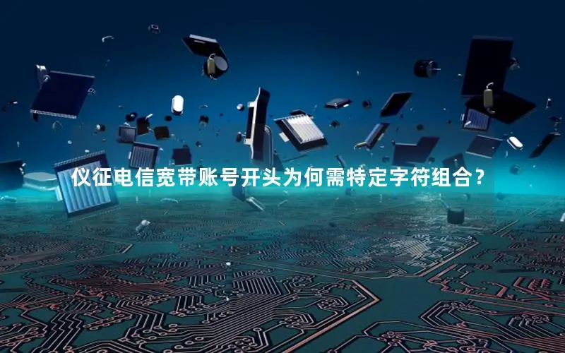 仪征电信宽带账号开头为何需特定字符组合？