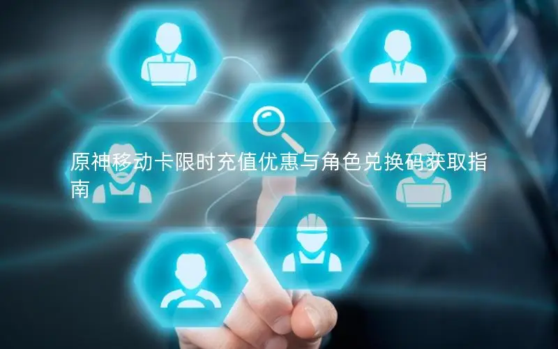 原神移动卡限时充值优惠与角色兑换码获取指南