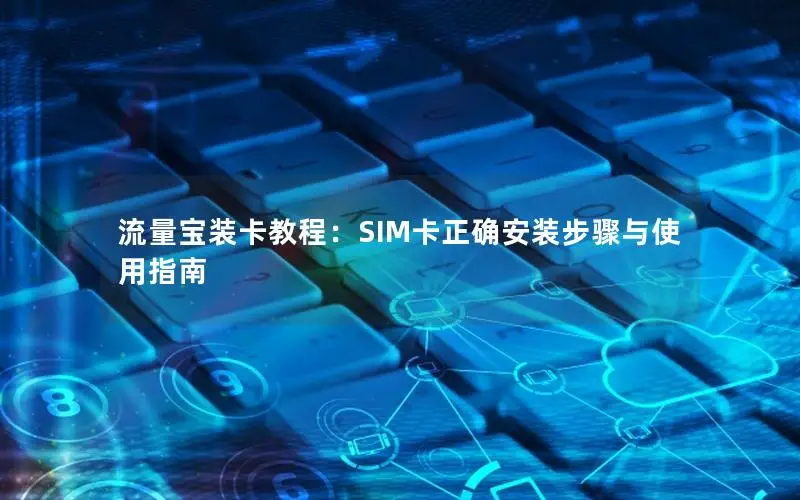 流量宝装卡教程：SIM卡正确安装步骤与使用指南