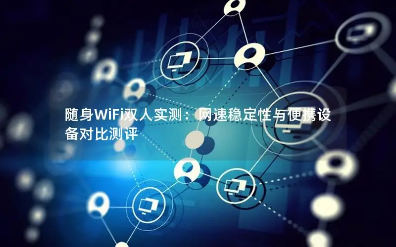 随身WiFi双人实测：网速稳定性与便携设备对比测评