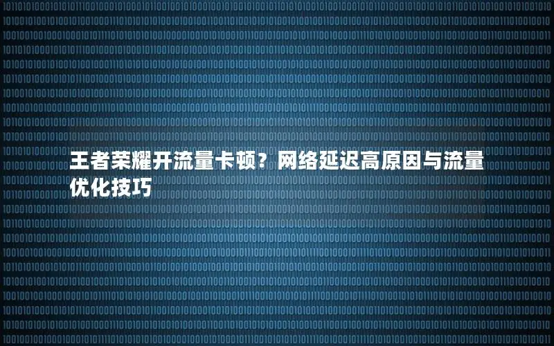 王者荣耀开流量卡顿？网络延迟高原因与流量优化技巧