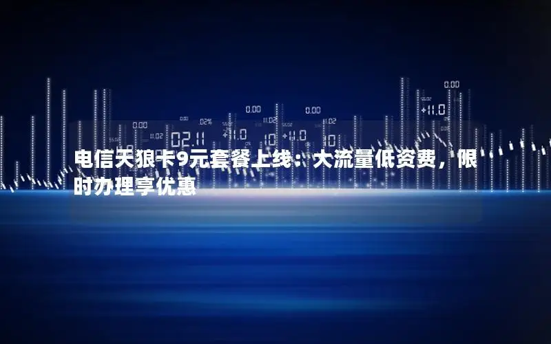 电信天狼卡9元套餐上线：大流量低资费，限时办理享优惠