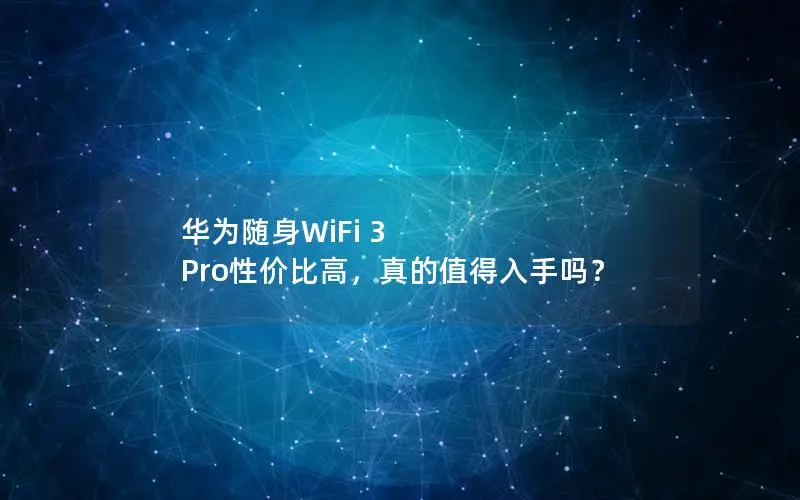 华为随身WiFi 3 Pro性价比高，真的值得入手吗？