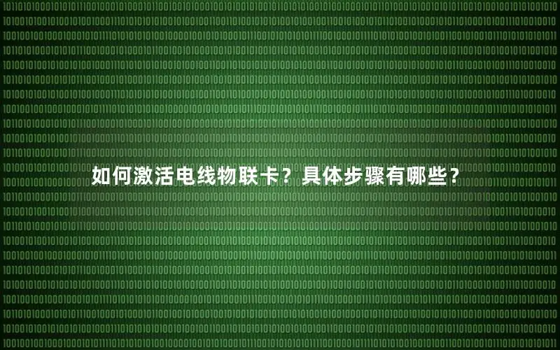 如何激活电线物联卡？具体步骤有哪些？